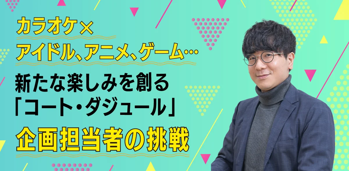 カラオケ×アイドル、アニメ、ゲーム...新たな楽しみを創る「コート・ダジュール」企画担当者の挑戦