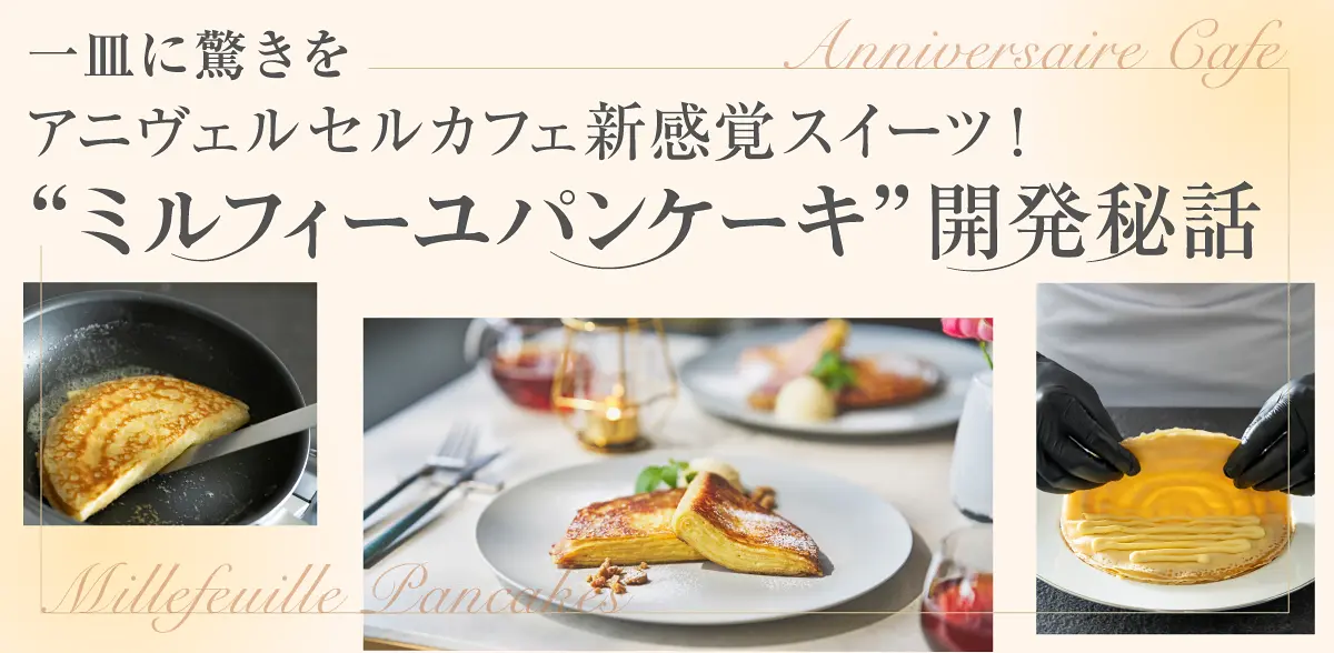 一皿に驚きを アニヴェルセルカフェ新感覚スイーツ！ “ミルフィーユパンケーキ”開発秘話
